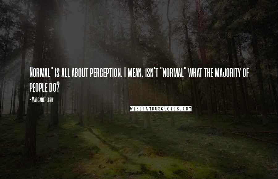 Margaret Lesh Quotes: Normal" is all about perception. I mean, isn't "normal" what the majority of people do?