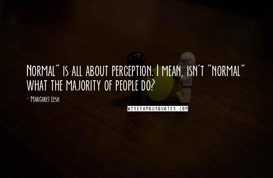 Margaret Lesh Quotes: Normal" is all about perception. I mean, isn't "normal" what the majority of people do?