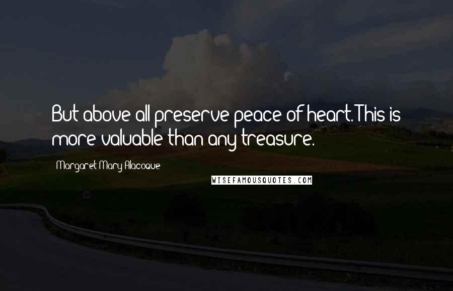 Margaret Mary Alacoque Quotes: But above all preserve peace of heart. This is more valuable than any treasure.