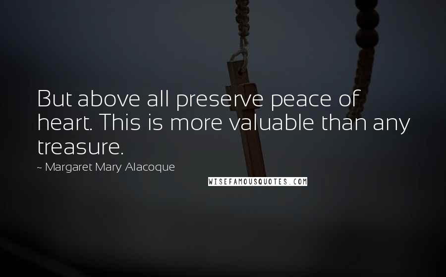 Margaret Mary Alacoque Quotes: But above all preserve peace of heart. This is more valuable than any treasure.