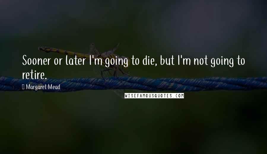 Margaret Mead Quotes: Sooner or later I'm going to die, but I'm not going to retire.