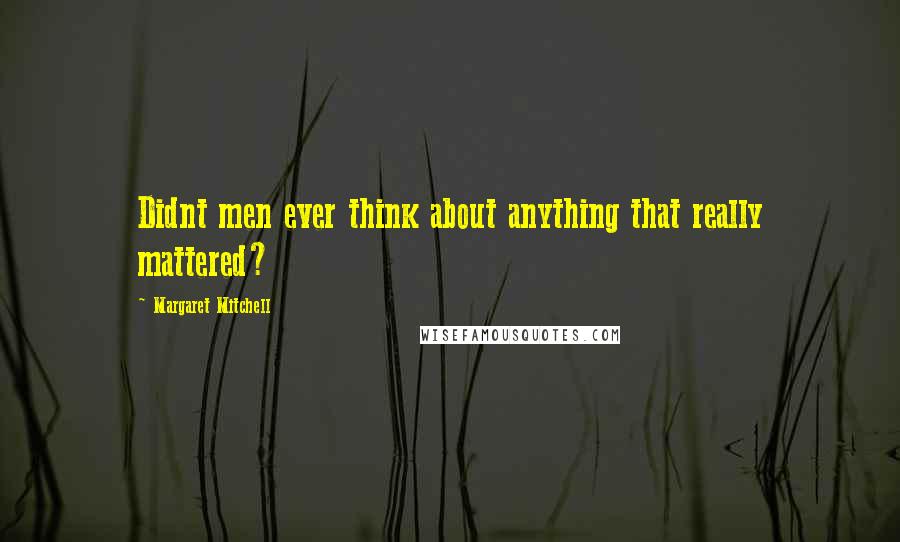 Margaret Mitchell Quotes: Didnt men ever think about anything that really mattered?