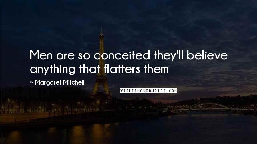 Margaret Mitchell Quotes: Men are so conceited they'll believe anything that flatters them