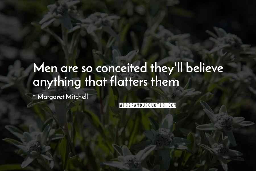 Margaret Mitchell Quotes: Men are so conceited they'll believe anything that flatters them