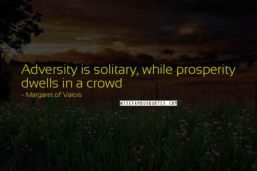 Margaret Of Valois Quotes: Adversity is solitary, while prosperity dwells in a crowd