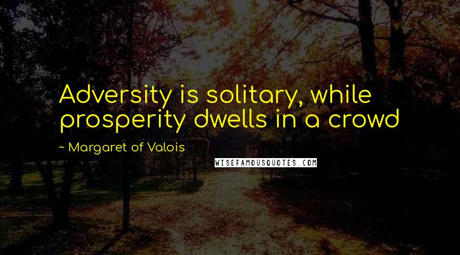 Margaret Of Valois Quotes: Adversity is solitary, while prosperity dwells in a crowd