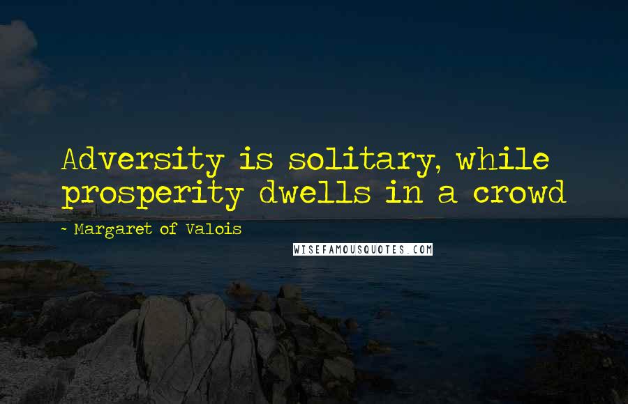 Margaret Of Valois Quotes: Adversity is solitary, while prosperity dwells in a crowd