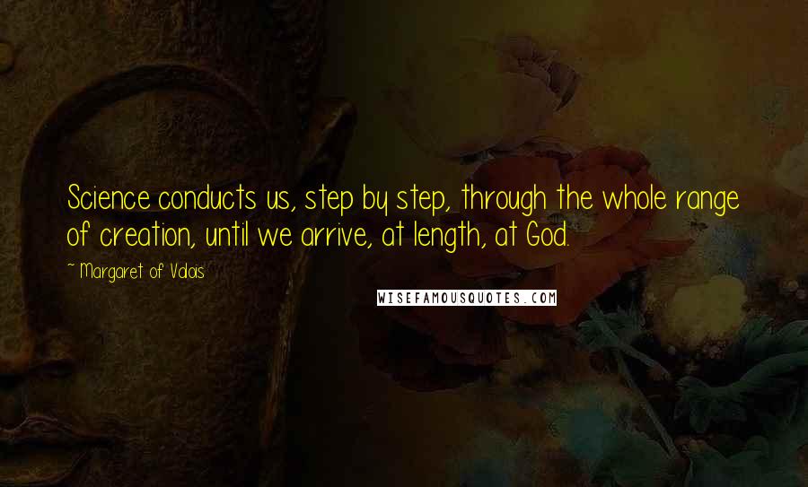 Margaret Of Valois Quotes: Science conducts us, step by step, through the whole range of creation, until we arrive, at length, at God.