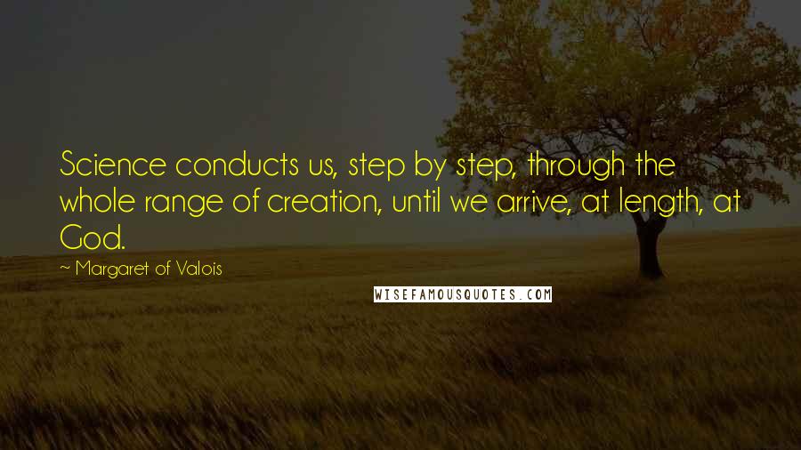 Margaret Of Valois Quotes: Science conducts us, step by step, through the whole range of creation, until we arrive, at length, at God.