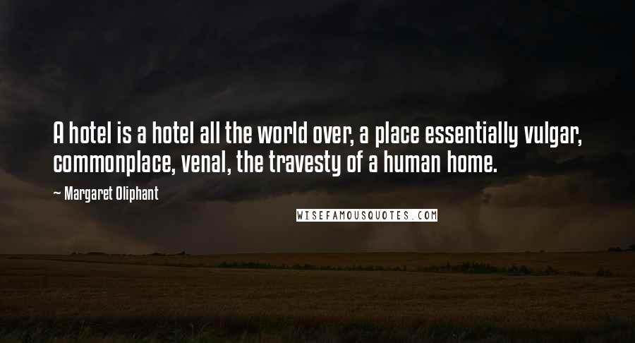 Margaret Oliphant Quotes: A hotel is a hotel all the world over, a place essentially vulgar, commonplace, venal, the travesty of a human home.