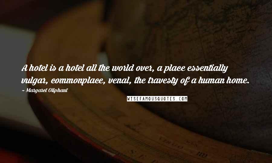 Margaret Oliphant Quotes: A hotel is a hotel all the world over, a place essentially vulgar, commonplace, venal, the travesty of a human home.