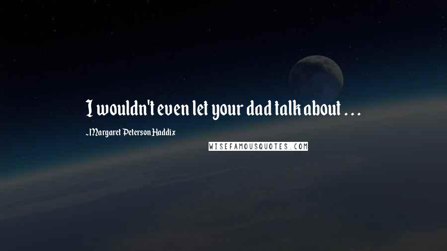 Margaret Peterson Haddix Quotes: I wouldn't even let your dad talk about . . .