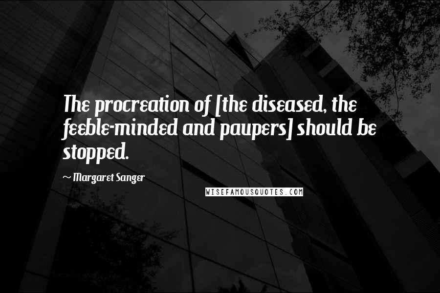 Margaret Sanger Quotes: The procreation of [the diseased, the feeble-minded and paupers] should be stopped.