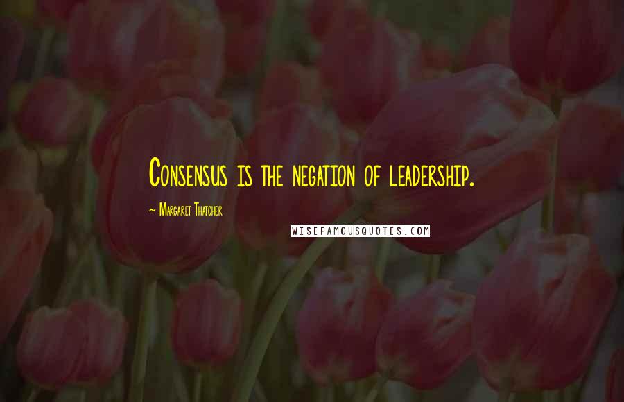 Margaret Thatcher Quotes: Consensus is the negation of leadership.