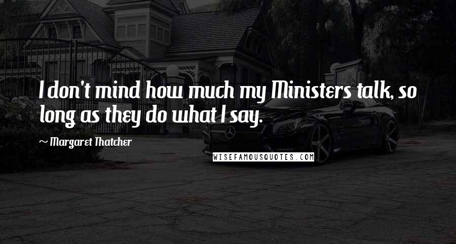 Margaret Thatcher Quotes: I don't mind how much my Ministers talk, so long as they do what I say.