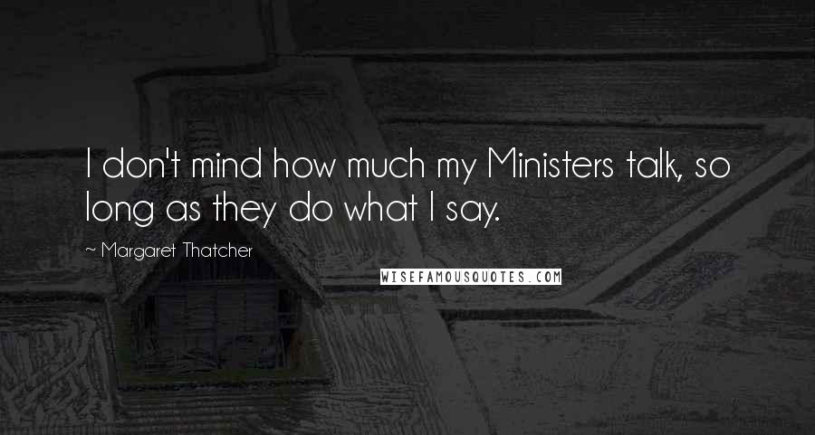 Margaret Thatcher Quotes: I don't mind how much my Ministers talk, so long as they do what I say.