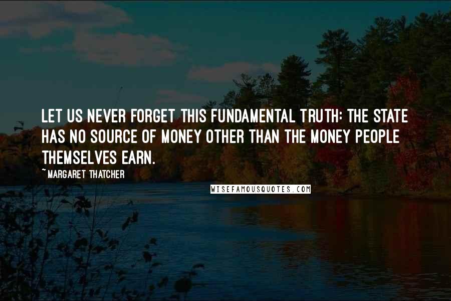 Margaret Thatcher Quotes: Let us never forget this fundamental truth: The State has no source of money other than the money people themselves earn.