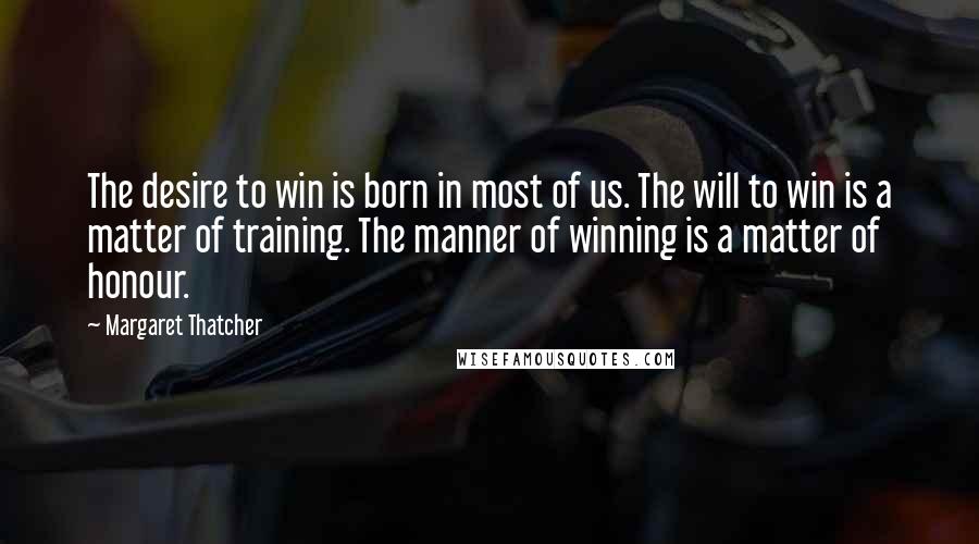 Margaret Thatcher Quotes: The desire to win is born in most of us. The will to win is a matter of training. The manner of winning is a matter of honour.