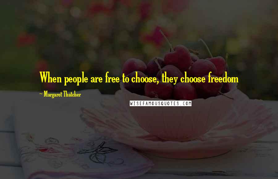 Margaret Thatcher Quotes: When people are free to choose, they choose freedom