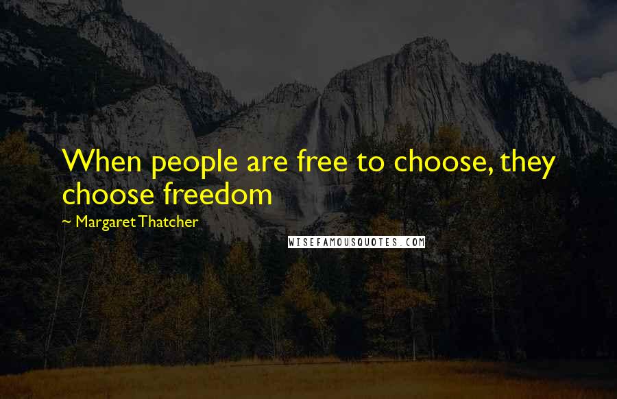 Margaret Thatcher Quotes: When people are free to choose, they choose freedom