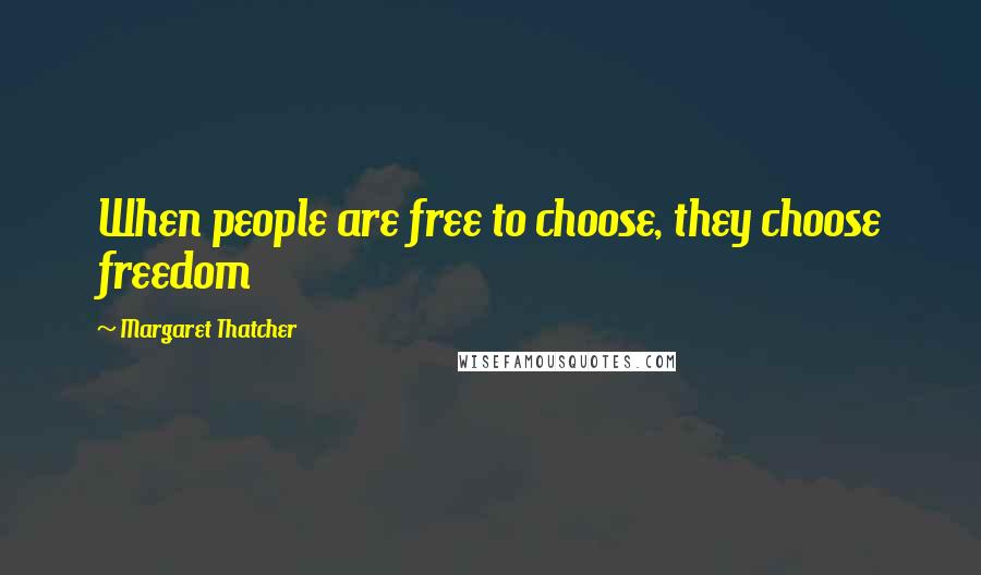 Margaret Thatcher Quotes: When people are free to choose, they choose freedom