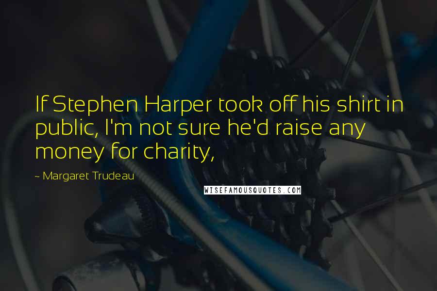 Margaret Trudeau Quotes: If Stephen Harper took off his shirt in public, I'm not sure he'd raise any money for charity,