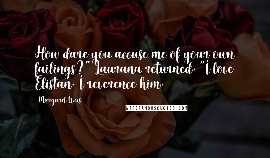 Margaret Weis Quotes: How dare you accuse me of your own failings?" Laurana returned. "I love Elistan. I reverence him.