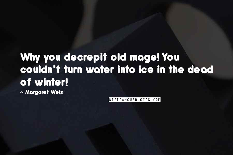 Margaret Weis Quotes: Why you decrepit old mage! You couldn't turn water into ice in the dead of winter!