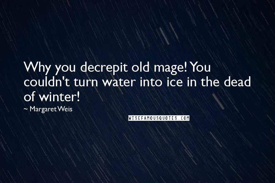 Margaret Weis Quotes: Why you decrepit old mage! You couldn't turn water into ice in the dead of winter!