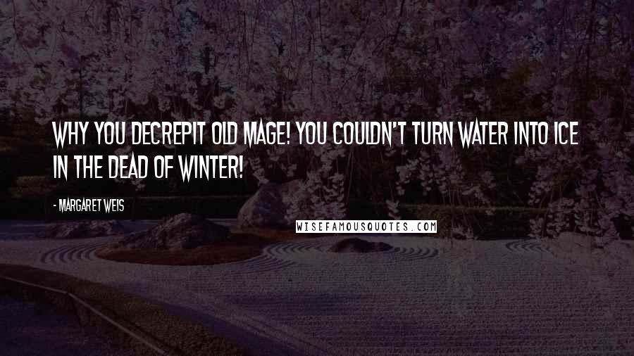 Margaret Weis Quotes: Why you decrepit old mage! You couldn't turn water into ice in the dead of winter!