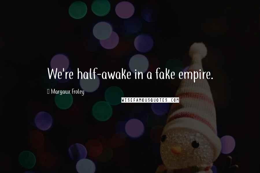 Margaux Froley Quotes: We're half-awake in a fake empire.