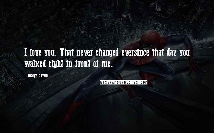 Marge Baylin Quotes: I love you. That never changed eversince that day you walked right in front of me.