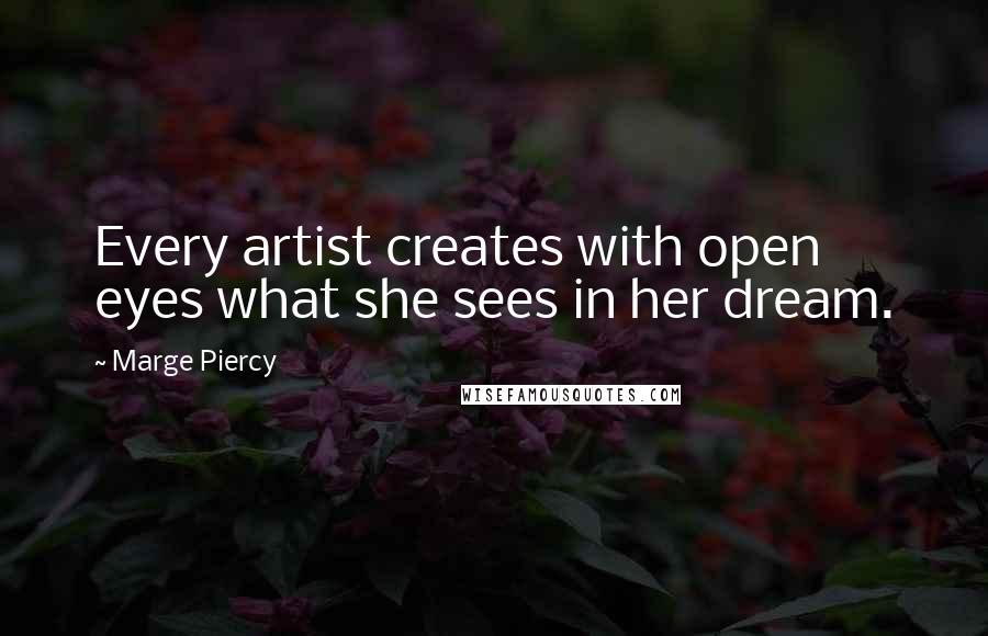 Marge Piercy Quotes: Every artist creates with open eyes what she sees in her dream.