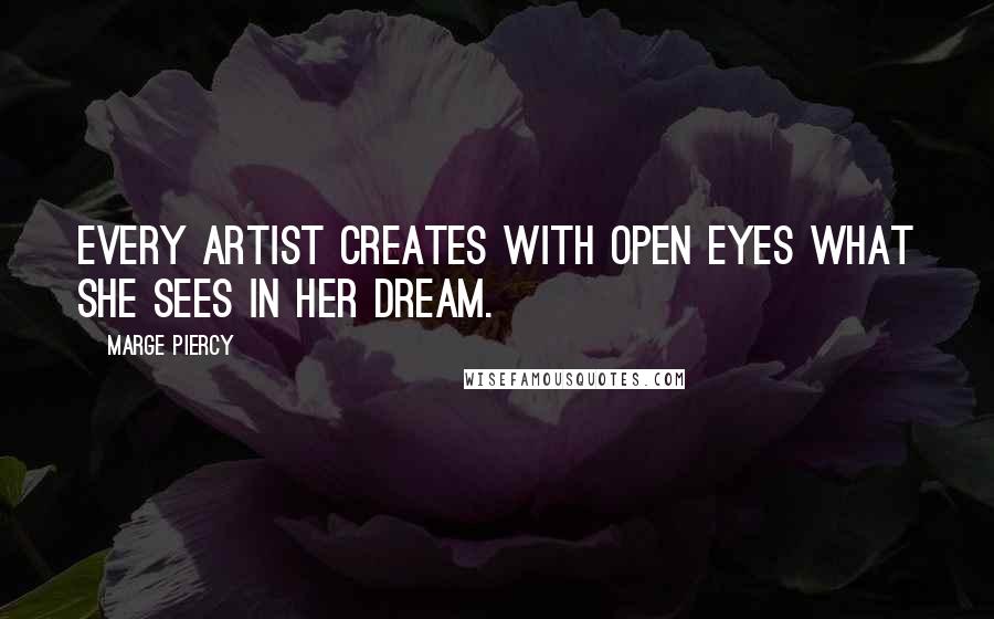 Marge Piercy Quotes: Every artist creates with open eyes what she sees in her dream.