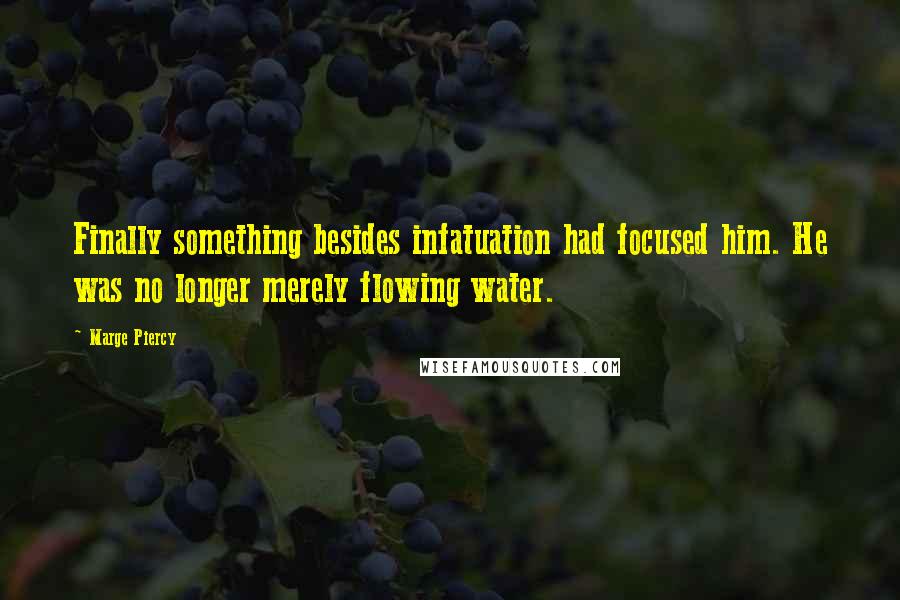 Marge Piercy Quotes: Finally something besides infatuation had focused him. He was no longer merely flowing water.