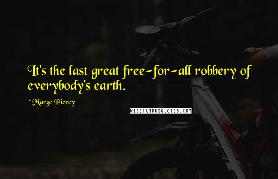 Marge Piercy Quotes: It's the last great free-for-all robbery of everybody's earth.