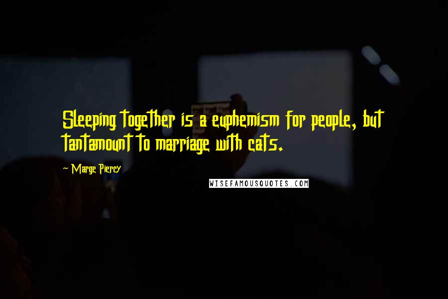 Marge Piercy Quotes: Sleeping together is a euphemism for people, but tantamount to marriage with cats.