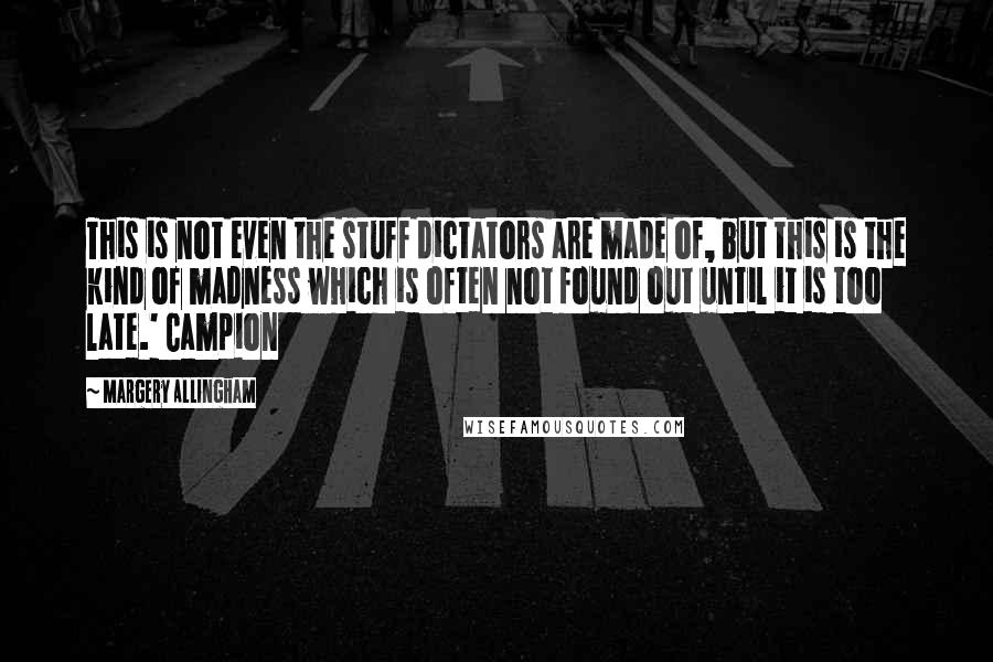 Margery Allingham Quotes: This is not even the stuff dictators are made of, but this is the kind of madness which is often not found out until it is too late.' Campion