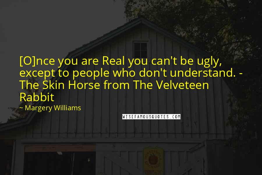 Margery Williams Quotes: [O]nce you are Real you can't be ugly, except to people who don't understand. - The Skin Horse from The Velveteen Rabbit