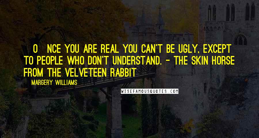 Margery Williams Quotes: [O]nce you are Real you can't be ugly, except to people who don't understand. - The Skin Horse from The Velveteen Rabbit