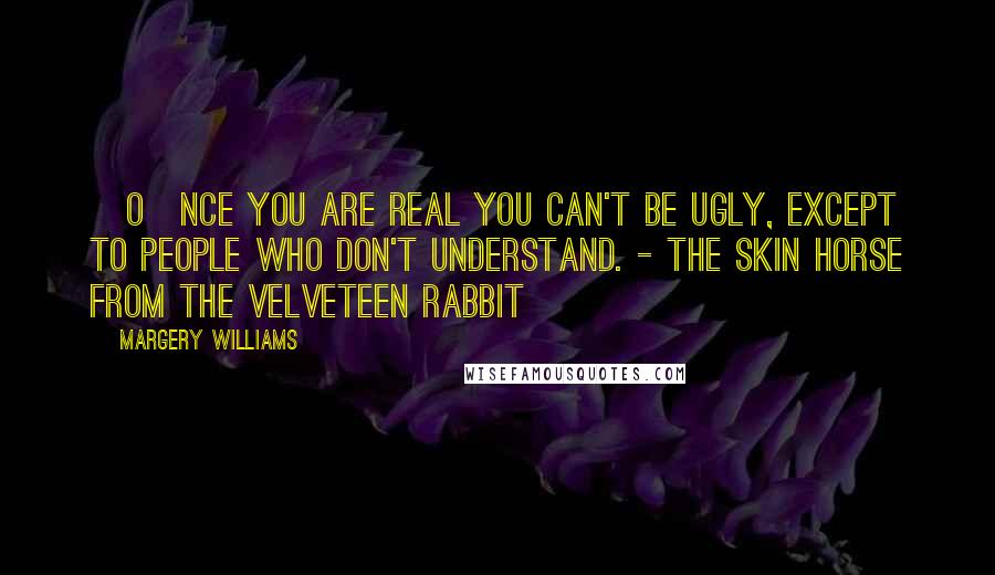 Margery Williams Quotes: [O]nce you are Real you can't be ugly, except to people who don't understand. - The Skin Horse from The Velveteen Rabbit