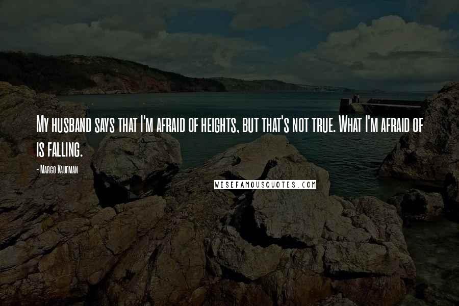 Margo Kaufman Quotes: My husband says that I'm afraid of heights, but that's not true. What I'm afraid of is falling.