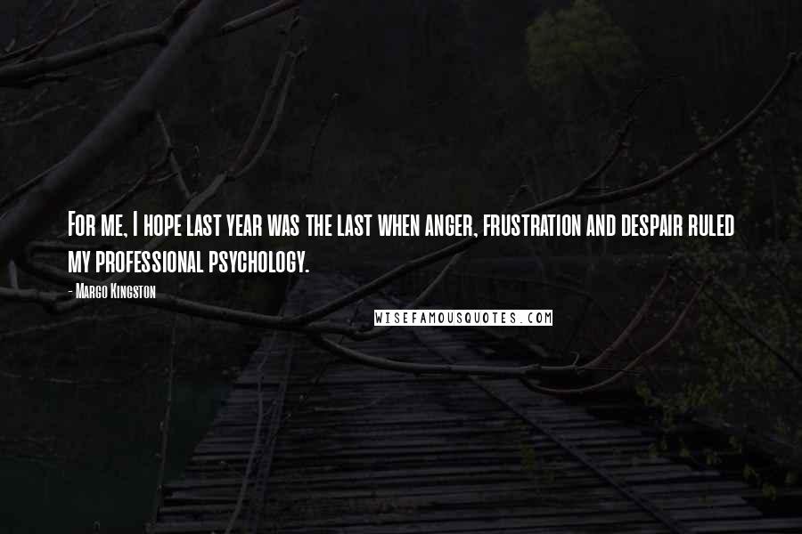 Margo Kingston Quotes: For me, I hope last year was the last when anger, frustration and despair ruled my professional psychology.