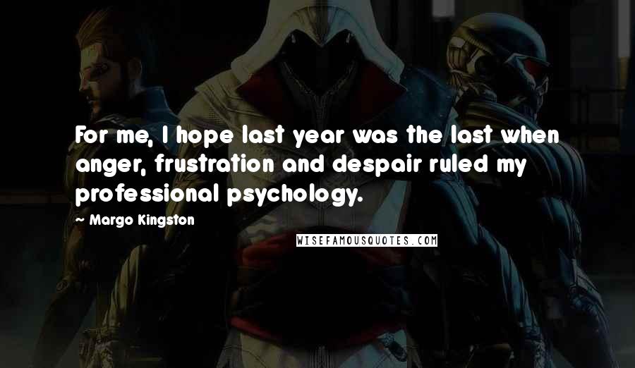 Margo Kingston Quotes: For me, I hope last year was the last when anger, frustration and despair ruled my professional psychology.