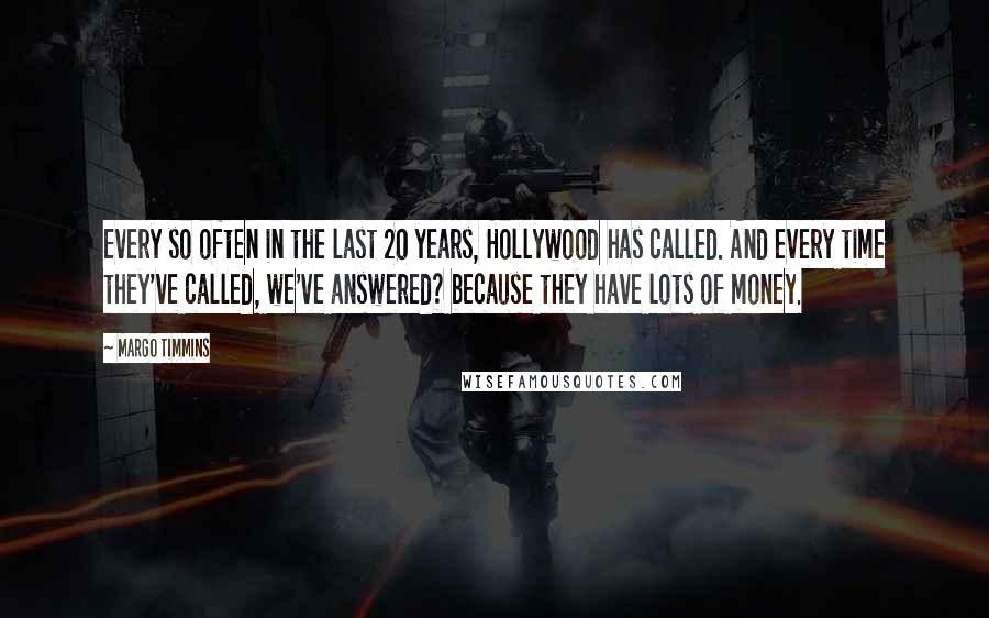 Margo Timmins Quotes: Every so often in the last 20 years, Hollywood has called. And every time they've called, we've answered? because they have lots of money.