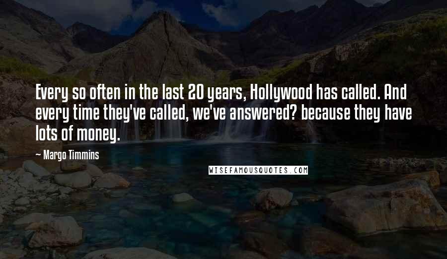 Margo Timmins Quotes: Every so often in the last 20 years, Hollywood has called. And every time they've called, we've answered? because they have lots of money.