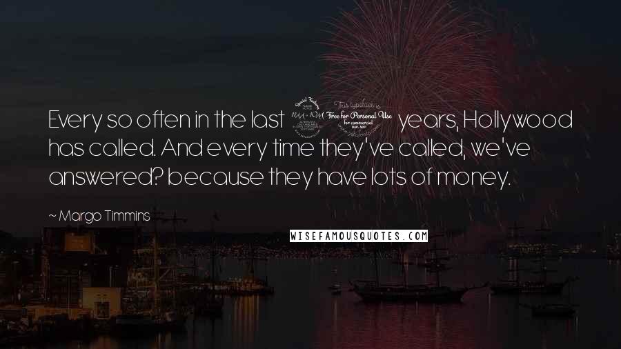 Margo Timmins Quotes: Every so often in the last 20 years, Hollywood has called. And every time they've called, we've answered? because they have lots of money.