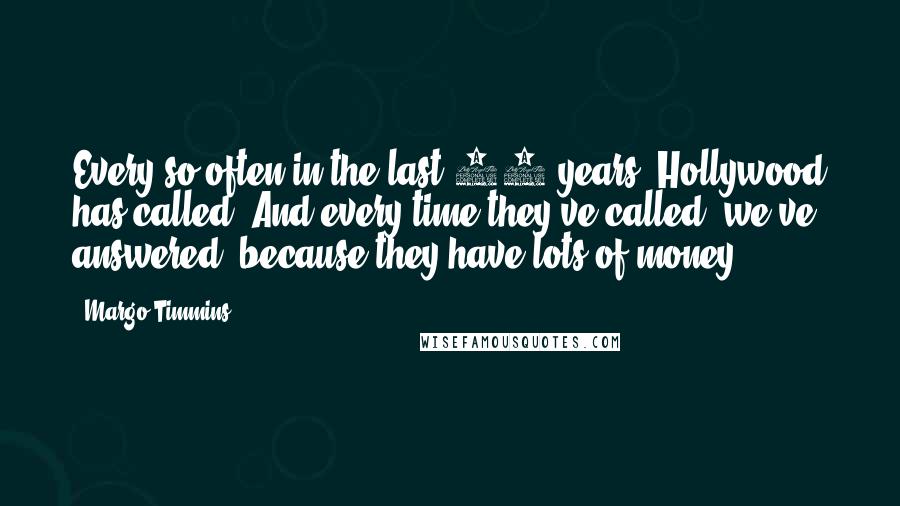 Margo Timmins Quotes: Every so often in the last 20 years, Hollywood has called. And every time they've called, we've answered? because they have lots of money.