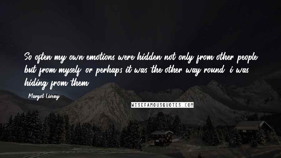 Margot Livesey Quotes: So often my own emotions were hidden not only from other people but from myself. or perhaps it was the other way round: i was hiding from them.