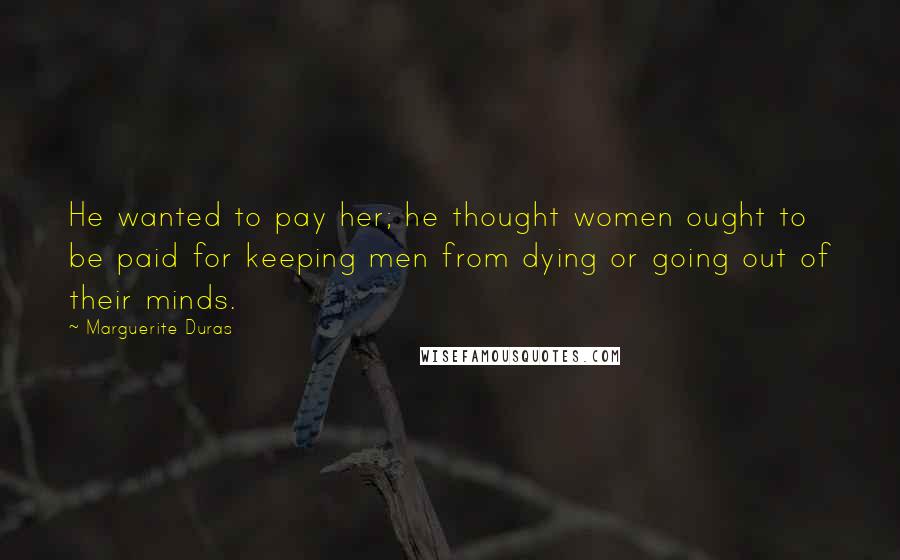 Marguerite Duras Quotes: He wanted to pay her; he thought women ought to be paid for keeping men from dying or going out of their minds.